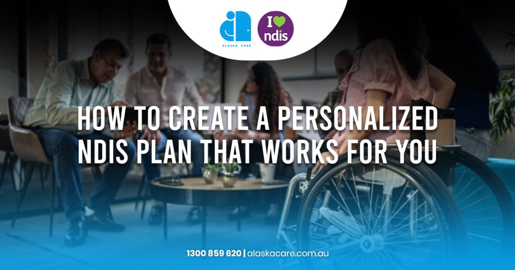 How to Create a Personalized NDIS Plan that Works for You | Alaska Care